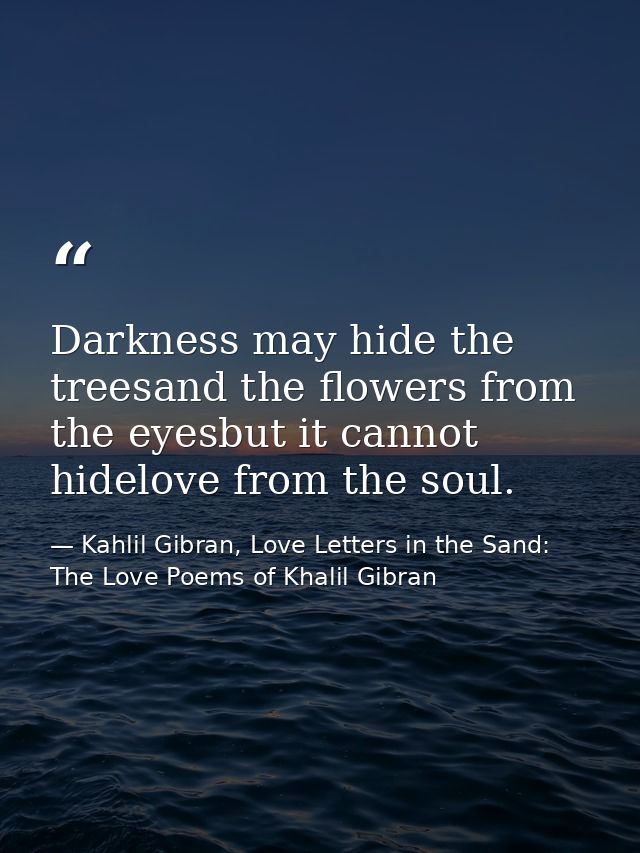 Darkness may hide the treesand the flowers from the eyesbut it cannot hidelove from the soul. — Kahlil Gibran, Love Letters in the Sand: The Love Poems of Khalil Gibran