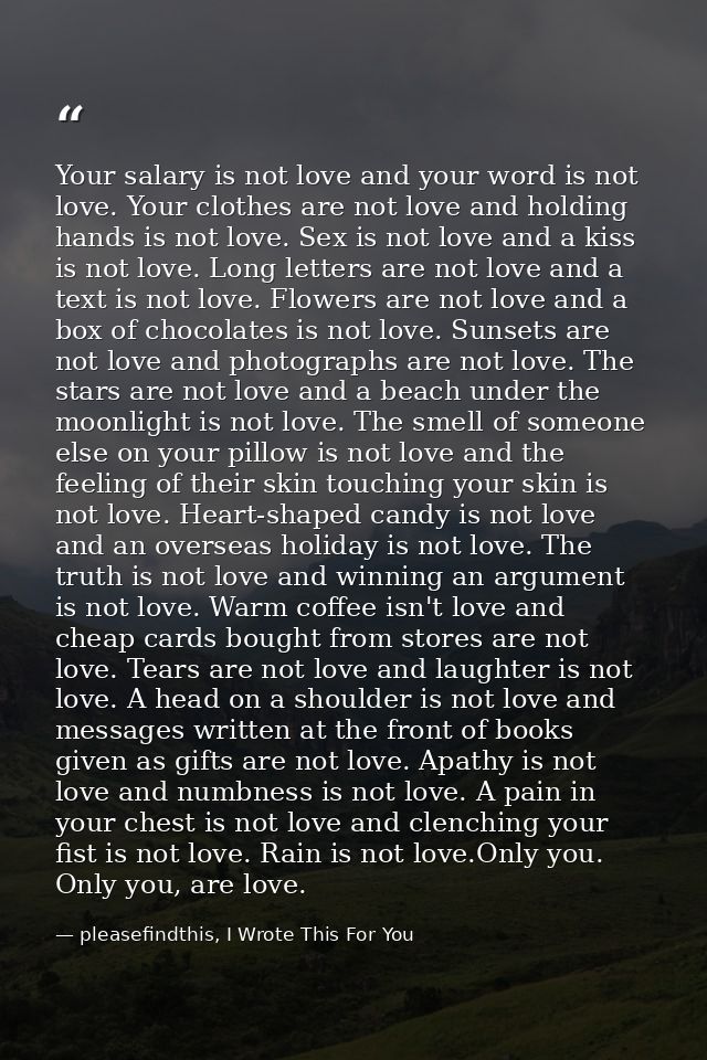 Your salary is not love and your word is not love. Your clothes are not love and holding hands is not love. Sex is not l — pleasefindthis, I Wrote This For You