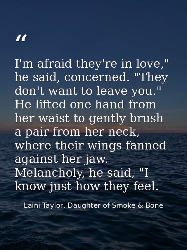 I'm afraid they're in love," he said, concerned. "They don't want to leave you." He lifted one hand from her waist to ge — Laini Taylor, Daughter of Smoke & Bone