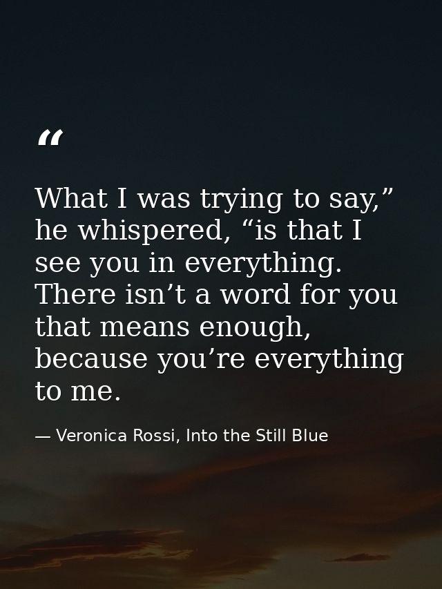 What I was trying to say,” he whispered, “is that I see you in everything. There isn’t a word for you that means enough, — Veronica Rossi, Into the Still Blue
