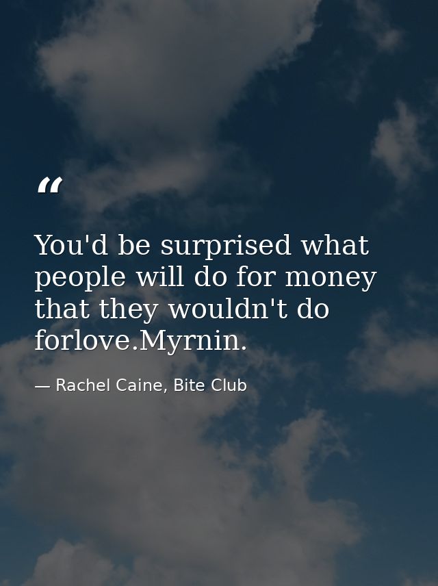 You'd be surprised what people will do for money that they wouldn't do forlove.Myrnin. — Rachel Caine, Bite Club