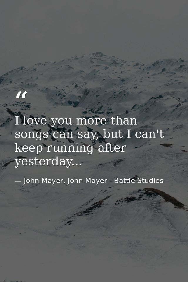 I love you more than songs can say, but I can't keep running after yesterday... — John Mayer, John Mayer - Battle Studies