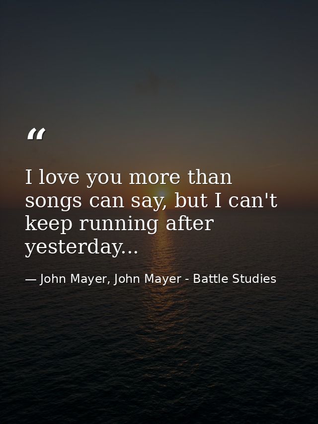 I love you more than songs can say, but I can't keep running after yesterday... — John Mayer, John Mayer - Battle Studies