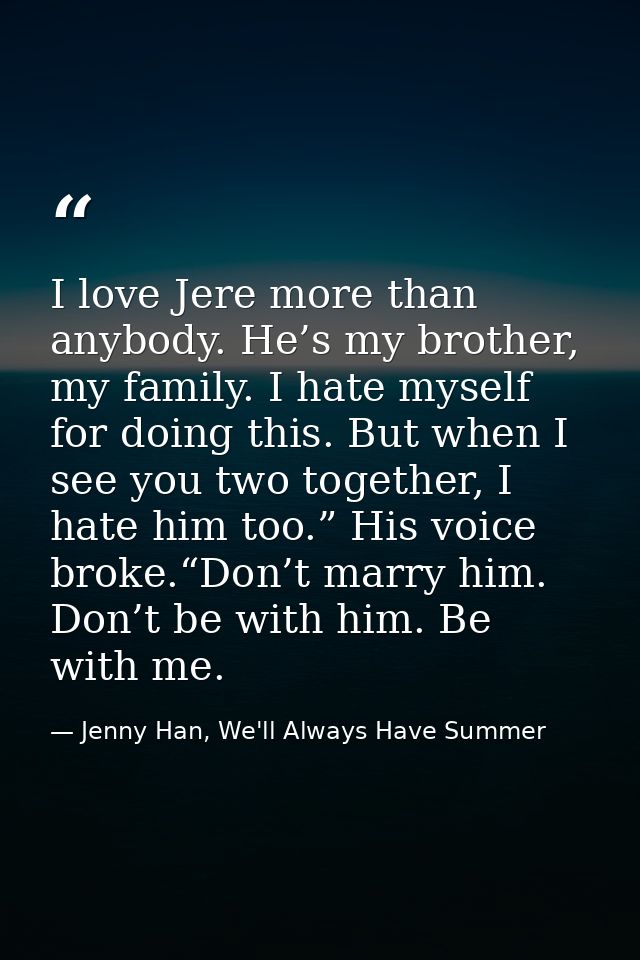 I love Jere more than anybody. He’s my brother, my family. I hate myself for doing this. But when I see you two together — Jenny Han, We'll Always Have Summer