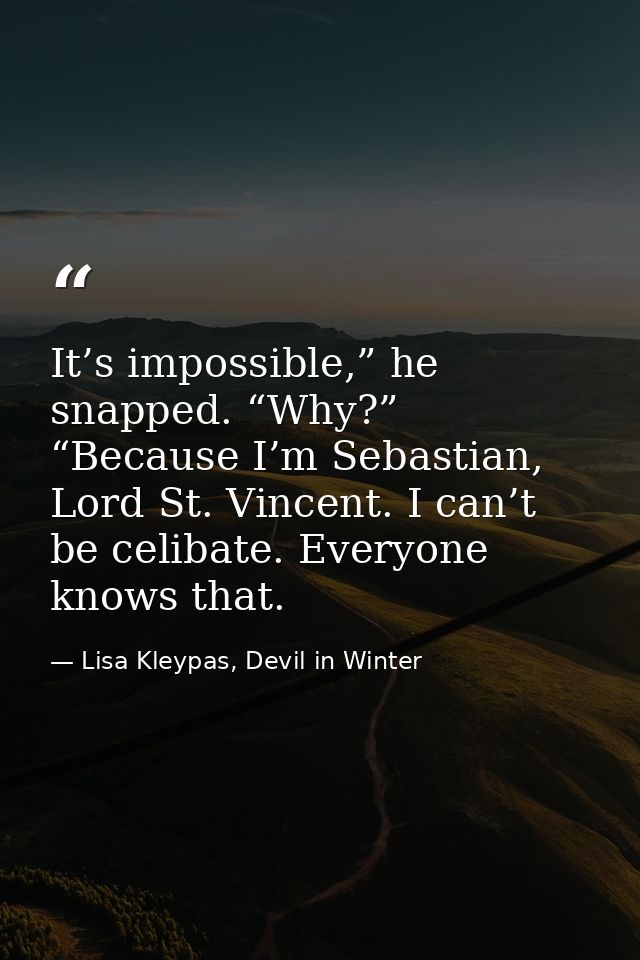 It’s impossible,” he snapped. “Why?” “Because I’m Sebastian, Lord St. Vincent. I can’t be celibate. Everyone knows that. — Lisa Kleypas, Devil in Winter