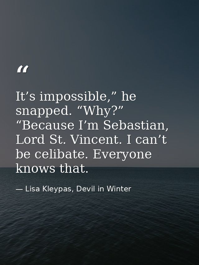 It’s impossible,” he snapped. “Why?” “Because I’m Sebastian, Lord St. Vincent. I can’t be celibate. Everyone knows that. — Lisa Kleypas, Devil in Winter