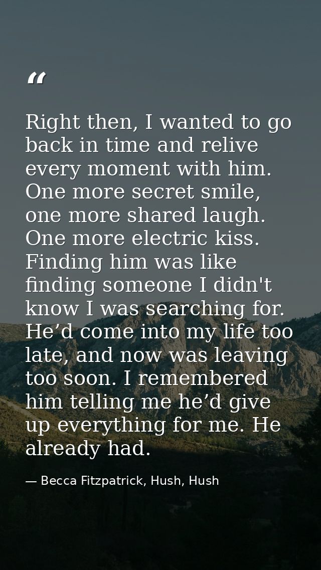 Right then, I wanted to go back in time and relive every moment with him. One more secret smile, one more shared laugh.  — Becca Fitzpatrick, Hush, Hush