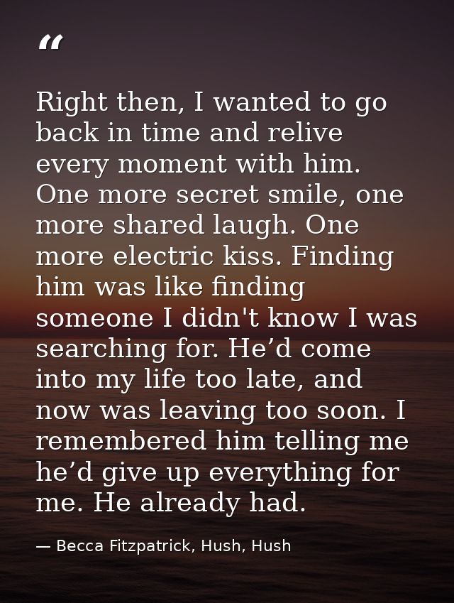Right then, I wanted to go back in time and relive every moment with him. One more secret smile, one more shared laugh.  — Becca Fitzpatrick, Hush, Hush