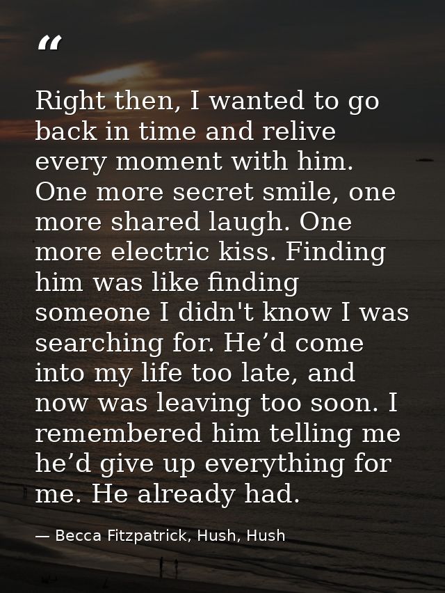 Right then, I wanted to go back in time and relive every moment with him. One more secret smile, one more shared laugh.  — Becca Fitzpatrick, Hush, Hush
