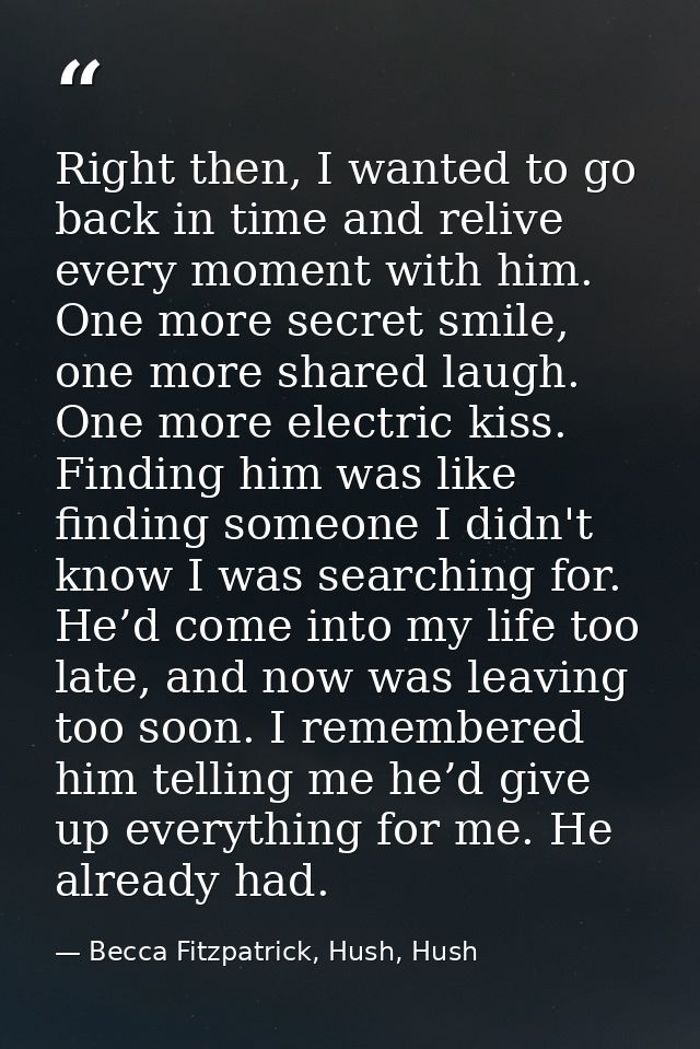 Right then, I wanted to go back in time and relive every moment with him. One more secret smile, one more shared laugh.  — Becca Fitzpatrick, Hush, Hush