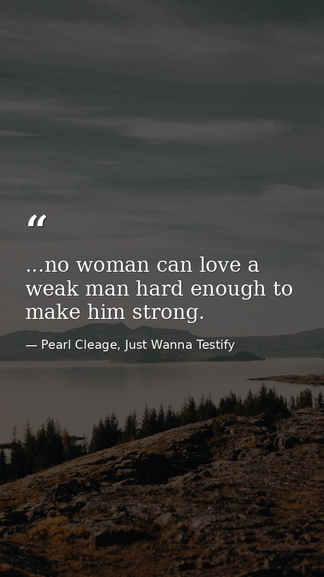 ...no woman can love a weak man hard enough to make him strong. — Pearl Cleage, Just Wanna Testify