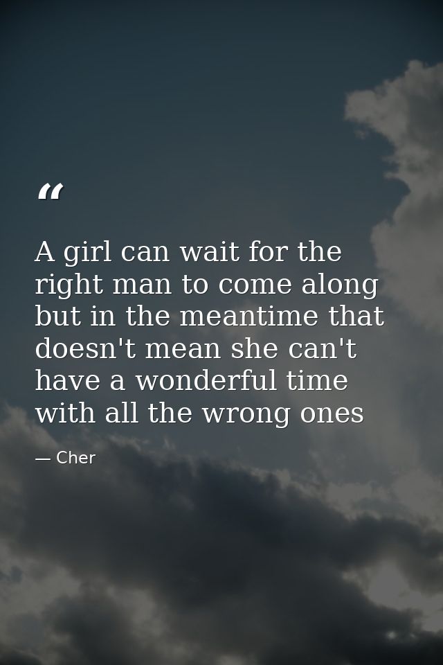 A girl can wait for the right man to come along but in the meantime that doesn't mean she can't have a wonderful time wi — Cher
