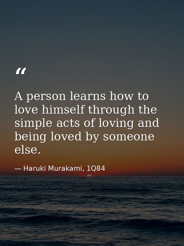 A person learns how to love himself through the simple acts of loving and being loved by someone else. — Haruki Murakami, 1Q84