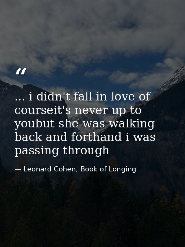 ... i didn't fall in love of courseit's never up to youbut she was walking back and forthand i was passing through — Leonard Cohen, Book of Longing