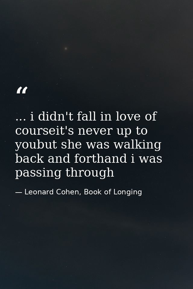 ... i didn't fall in love of courseit's never up to youbut she was walking back and forthand i was passing through — Leonard Cohen, Book of Longing