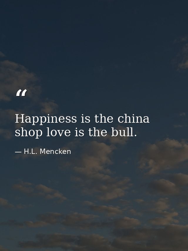 Happiness is the china shop love is the bull. — H.L. Mencken