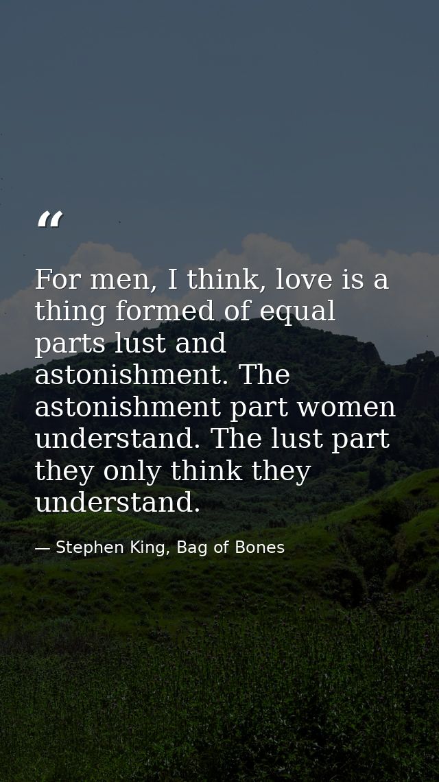 For men, I think, love is a thing formed of equal parts lust and astonishment. The astonishment part women understand. T — Stephen King, Bag of Bones