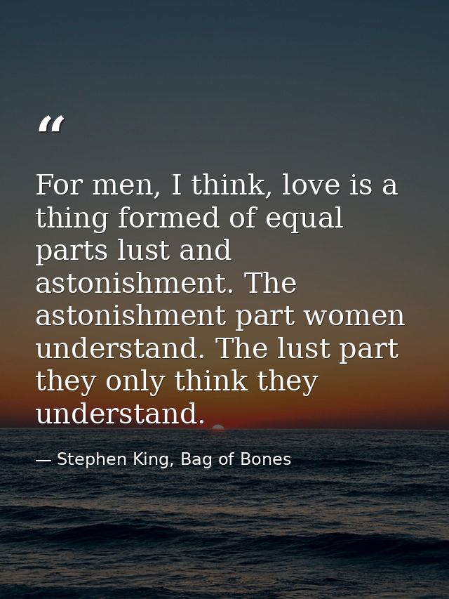For men, I think, love is a thing formed of equal parts lust and astonishment. The astonishment part women understand. T — Stephen King, Bag of Bones