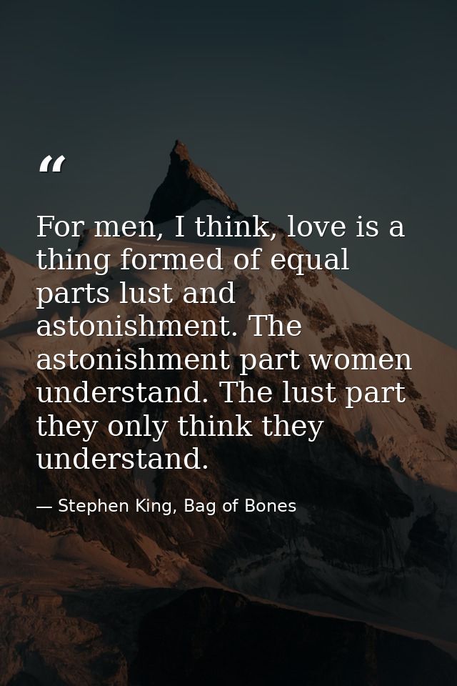 For men, I think, love is a thing formed of equal parts lust and astonishment. The astonishment part women understand. T — Stephen King, Bag of Bones