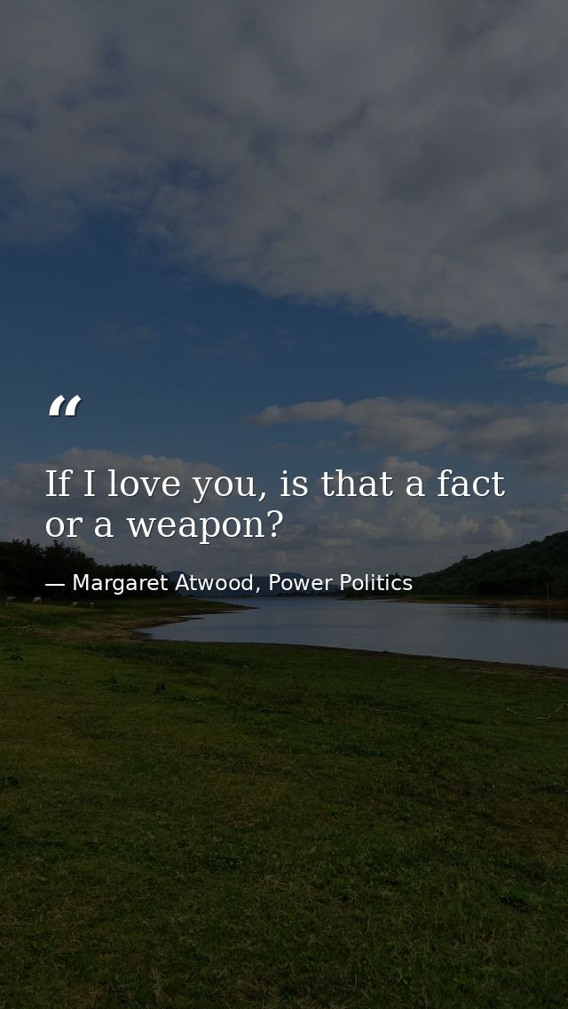 If I love you, is that a fact or a weapon? — Margaret Atwood, Power Politics