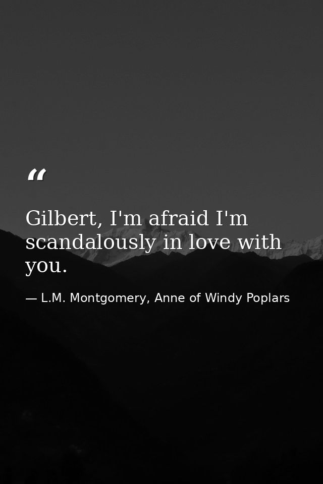 Gilbert, I'm afraid I'm scandalously in love with you. — L.M. Montgomery, Anne of Windy Poplars