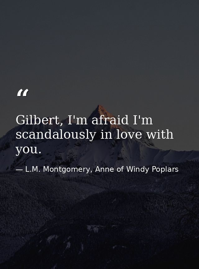 Gilbert, I'm afraid I'm scandalously in love with you. — L.M. Montgomery, Anne of Windy Poplars