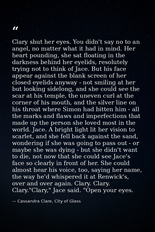 Clary shut her eyes. You didn't say no to an angel, no matter what it had in mind. Her heart pounding, she sat floating  — Cassandra Clare, City of Glass