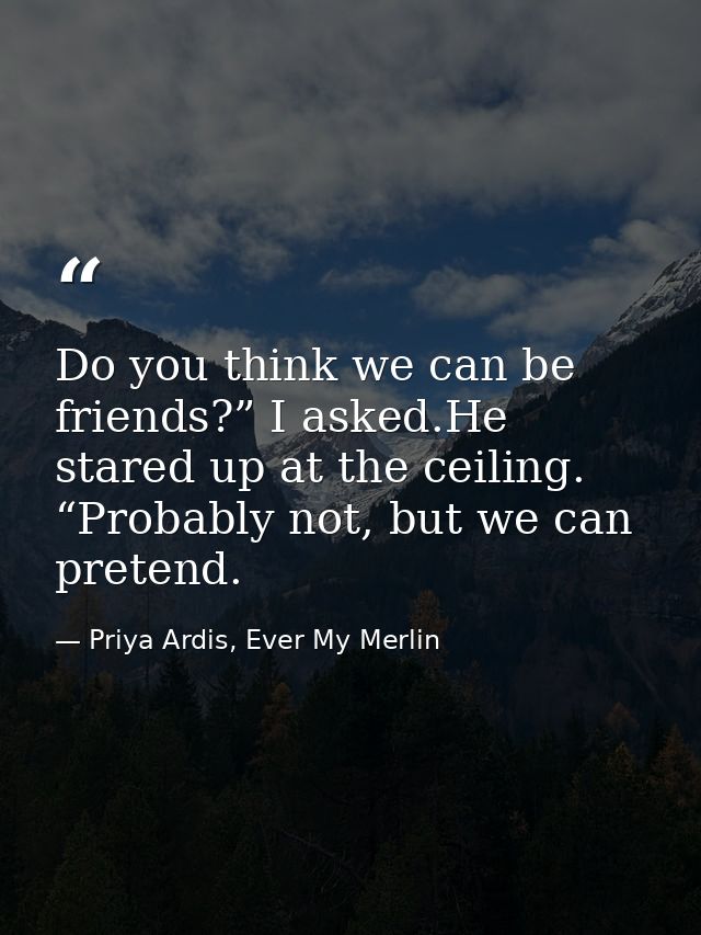Do you think we can be friends?” I asked.He stared up at the ceiling. “Probably not, but we can pretend. — Priya Ardis, Ever My Merlin