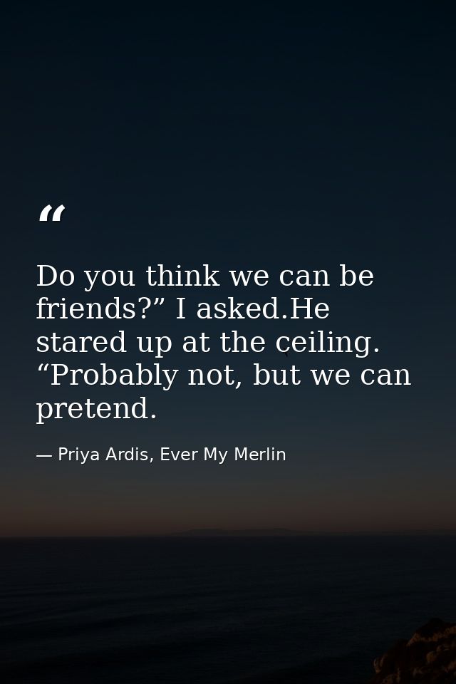 Do you think we can be friends?” I asked.He stared up at the ceiling. “Probably not, but we can pretend. — Priya Ardis, Ever My Merlin