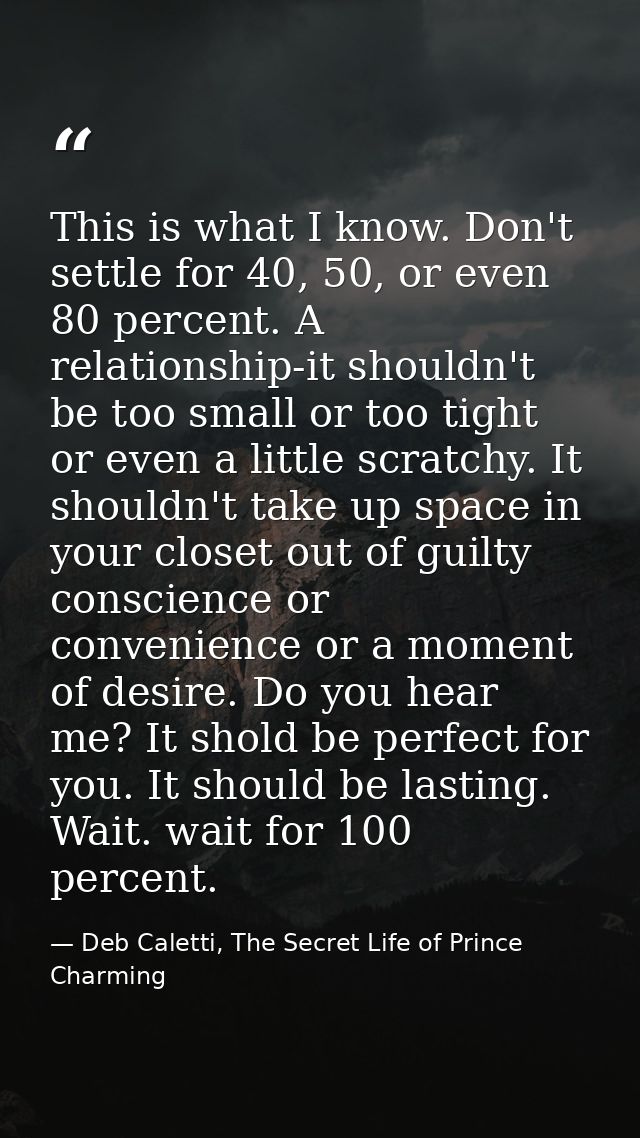 This is what I know. Don't settle for 40, 50, or even 80 percent. A relationship-it shouldn't be too small or too tight  — Deb Caletti, The Secret Life of Prince Charming