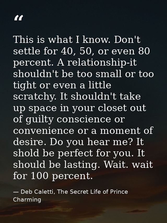 This is what I know. Don't settle for 40, 50, or even 80 percent. A relationship-it shouldn't be too small or too tight  — Deb Caletti, The Secret Life of Prince Charming