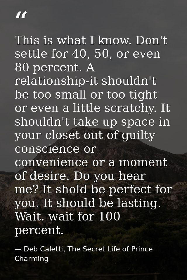 This is what I know. Don't settle for 40, 50, or even 80 percent. A relationship-it shouldn't be too small or too tight  — Deb Caletti, The Secret Life of Prince Charming