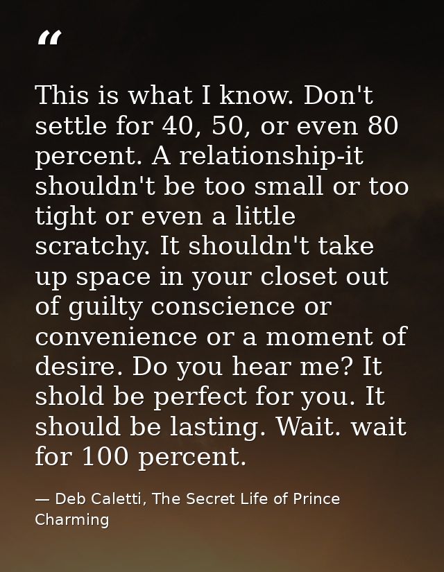 This is what I know. Don't settle for 40, 50, or even 80 percent. A relationship-it shouldn't be too small or too tight  — Deb Caletti, The Secret Life of Prince Charming