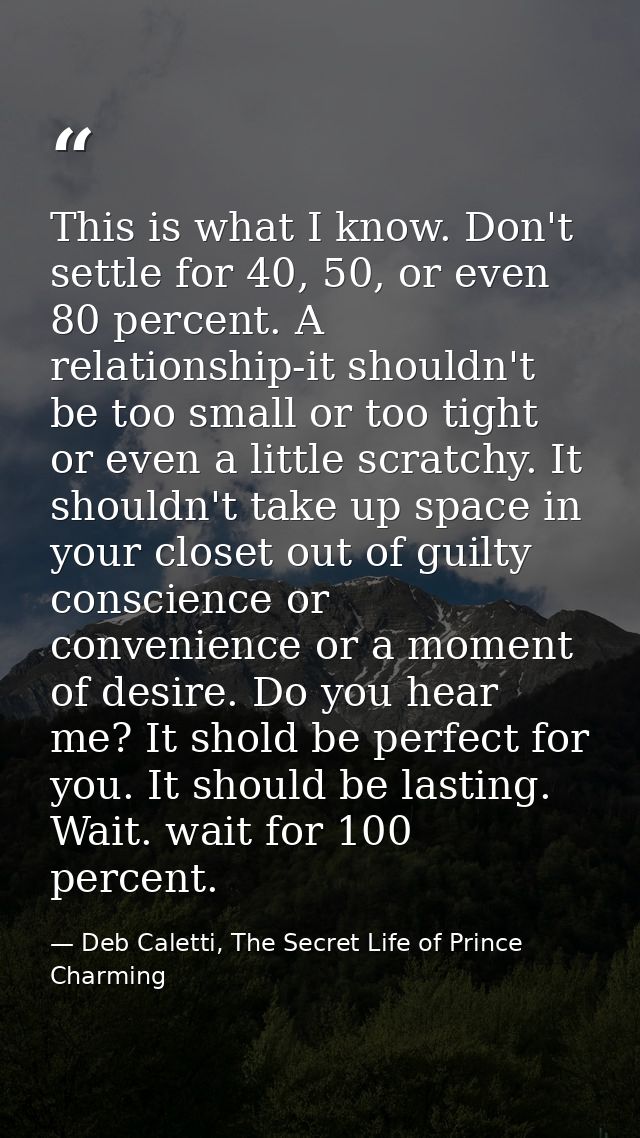 This is what I know. Don't settle for 40, 50, or even 80 percent. A relationship-it shouldn't be too small or too tight  — Deb Caletti, The Secret Life of Prince Charming