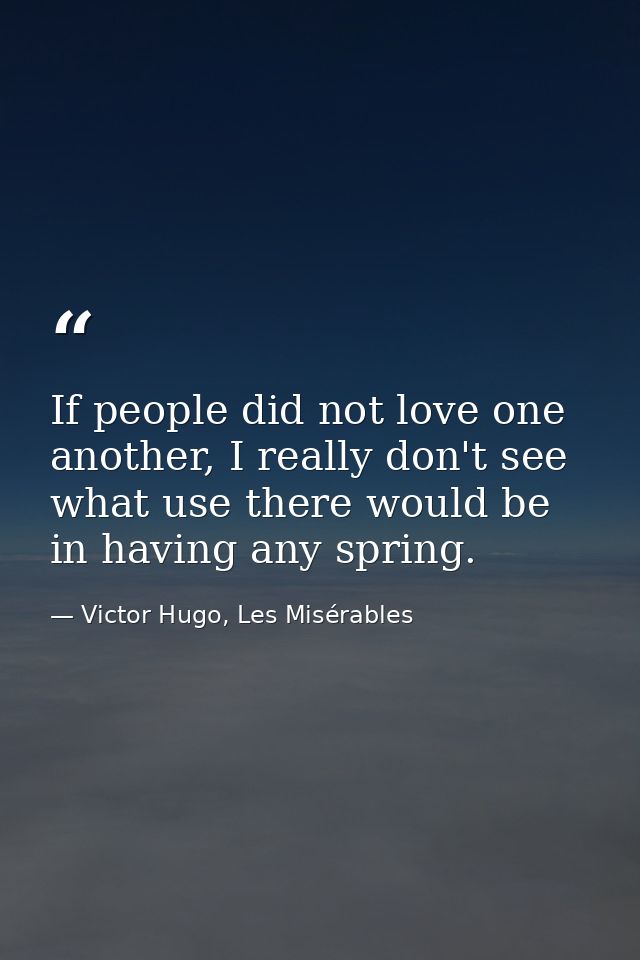 If people did not love one another, I really don't see what use there would be in having any spring. — Victor Hugo, Les Misérables
