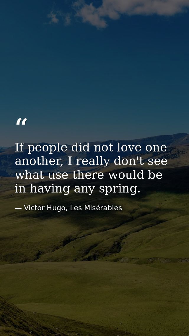 If people did not love one another, I really don't see what use there would be in having any spring. — Victor Hugo, Les Misérables