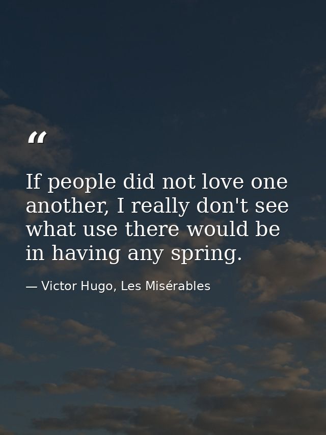 If people did not love one another, I really don't see what use there would be in having any spring. — Victor Hugo, Les Misérables