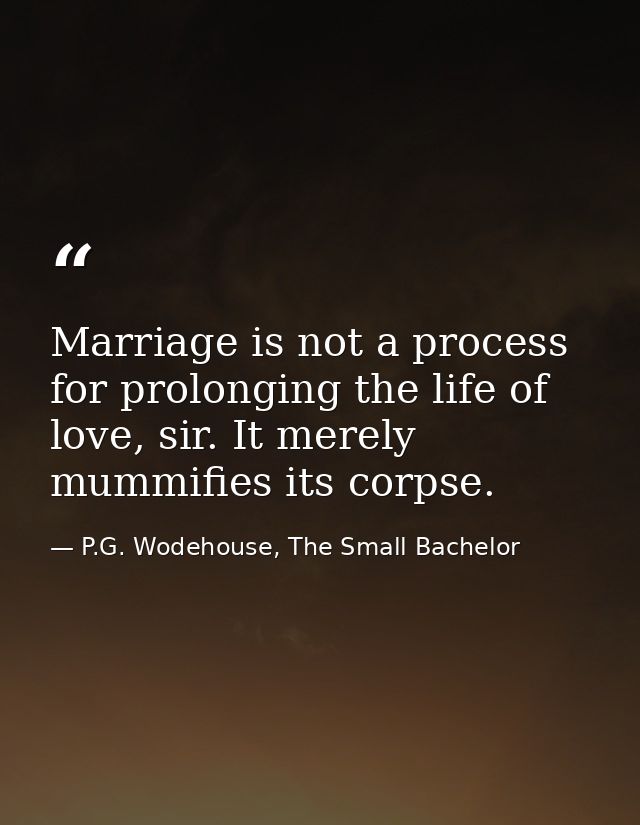 Marriage is not a process for prolonging the life of love, sir. It merely mummifies its corpse. — P.G. Wodehouse, The Small Bachelor