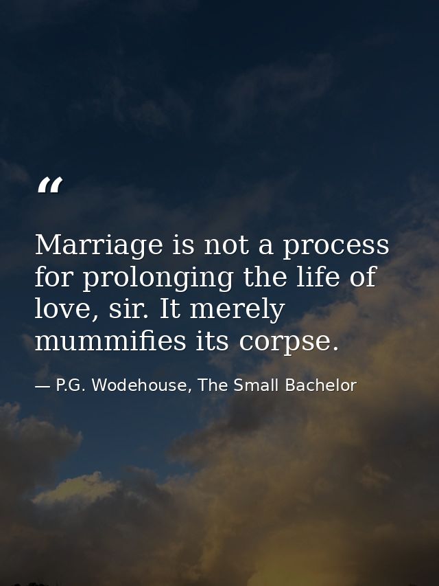Marriage is not a process for prolonging the life of love, sir. It merely mummifies its corpse. — P.G. Wodehouse, The Small Bachelor
