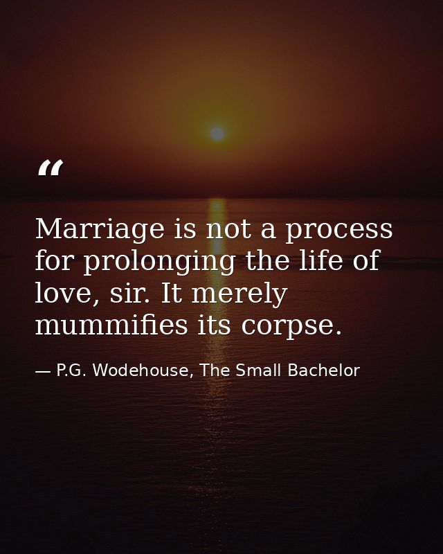 Marriage is not a process for prolonging the life of love, sir. It merely mummifies its corpse. — P.G. Wodehouse, The Small Bachelor