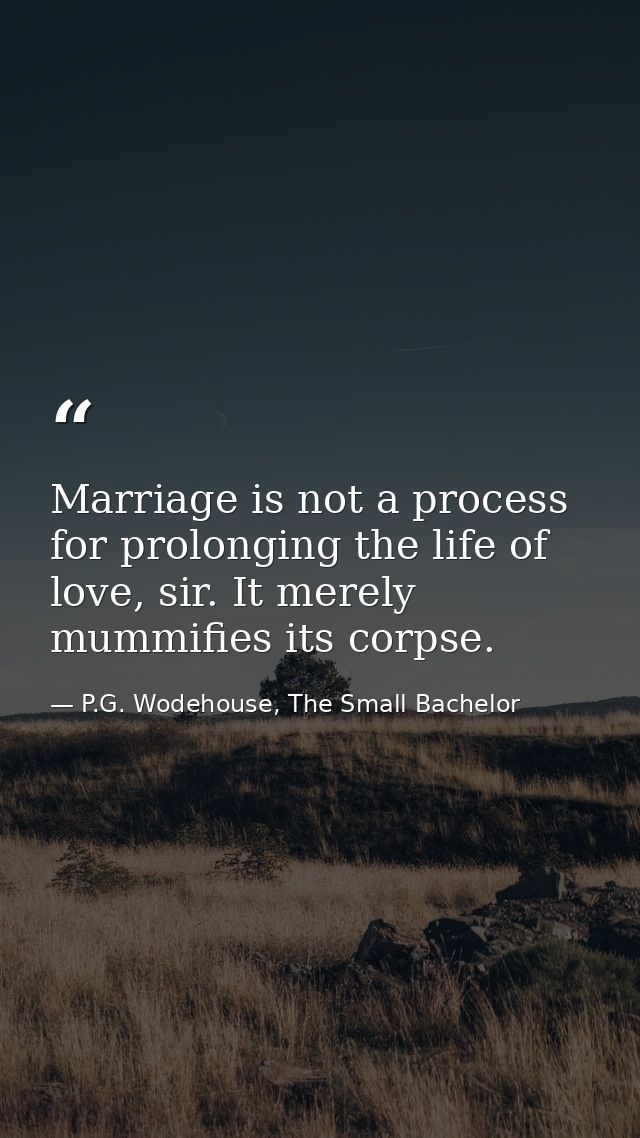 Marriage is not a process for prolonging the life of love, sir. It merely mummifies its corpse. — P.G. Wodehouse, The Small Bachelor