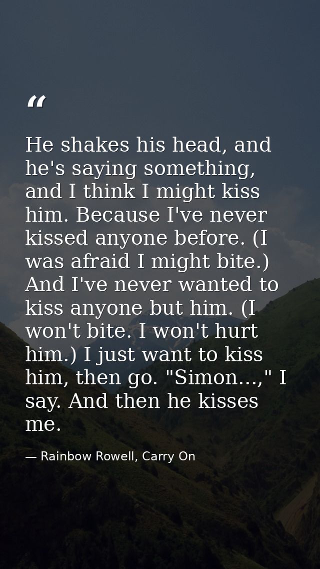 He shakes his head, and he's saying something, and I think I might kiss him. Because I've never kissed anyone before. (I — Rainbow Rowell, Carry On