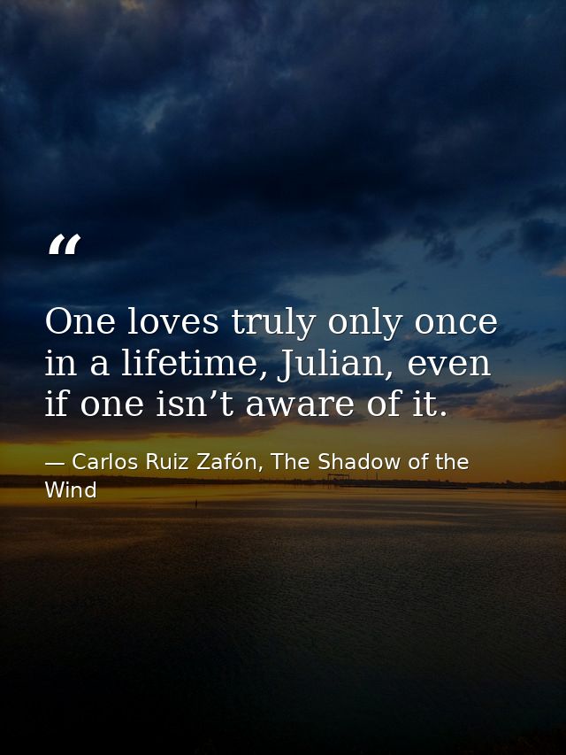 One loves truly only once in a lifetime, Julian, even if one isn’t aware of it. — Carlos Ruiz Zafón, The Shadow of the Wind