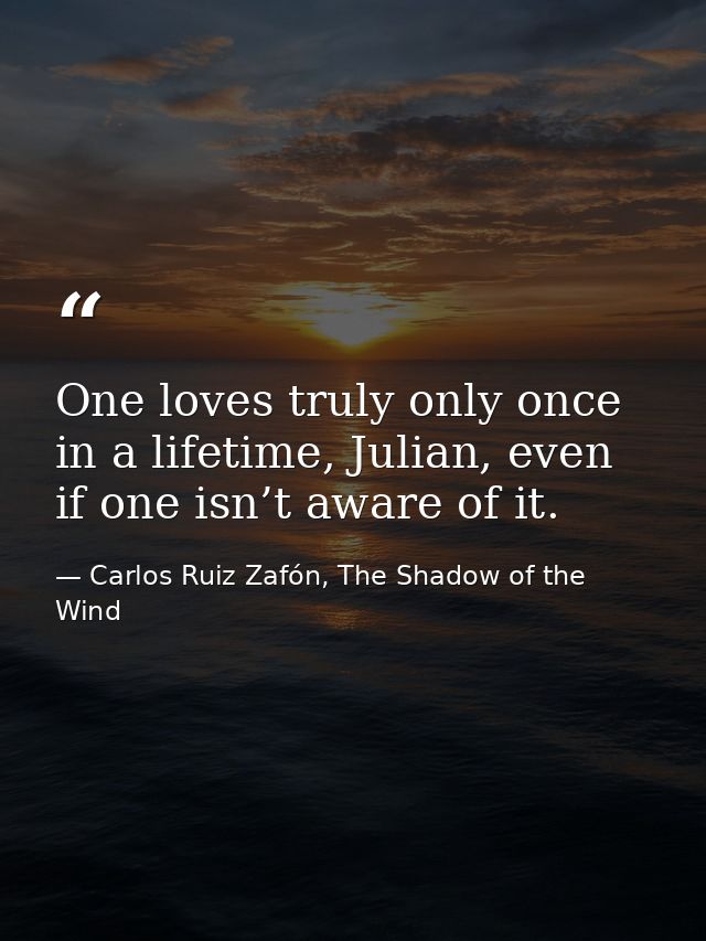 One loves truly only once in a lifetime, Julian, even if one isn’t aware of it. — Carlos Ruiz Zafón, The Shadow of the Wind