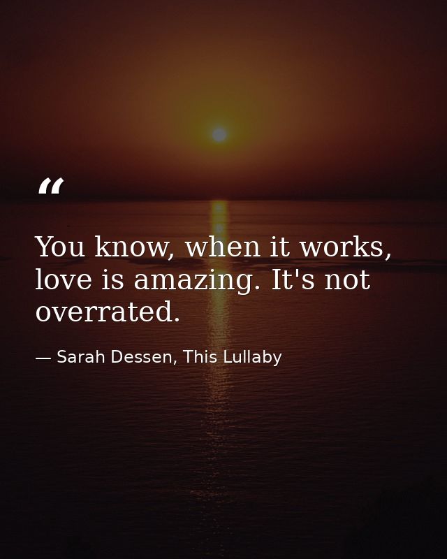 You know, when it works, love is amazing. It's not overrated. — Sarah Dessen, This Lullaby