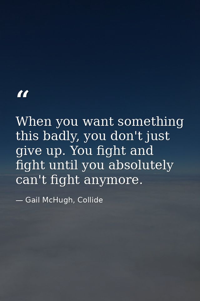 When you want something this badly, you don't just give up. You fight and fight until you absolutely can't fight anymore — Gail McHugh, Collide