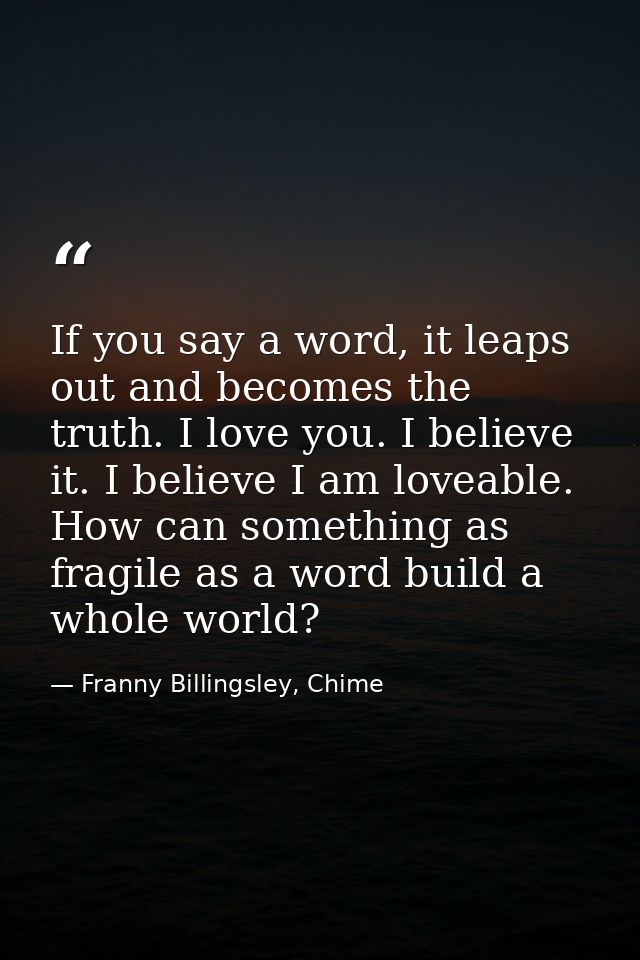 If you say a word, it leaps out and becomes the truth. I love you. I believe it. I believe I am loveable. How can someth — Franny Billingsley, Chime