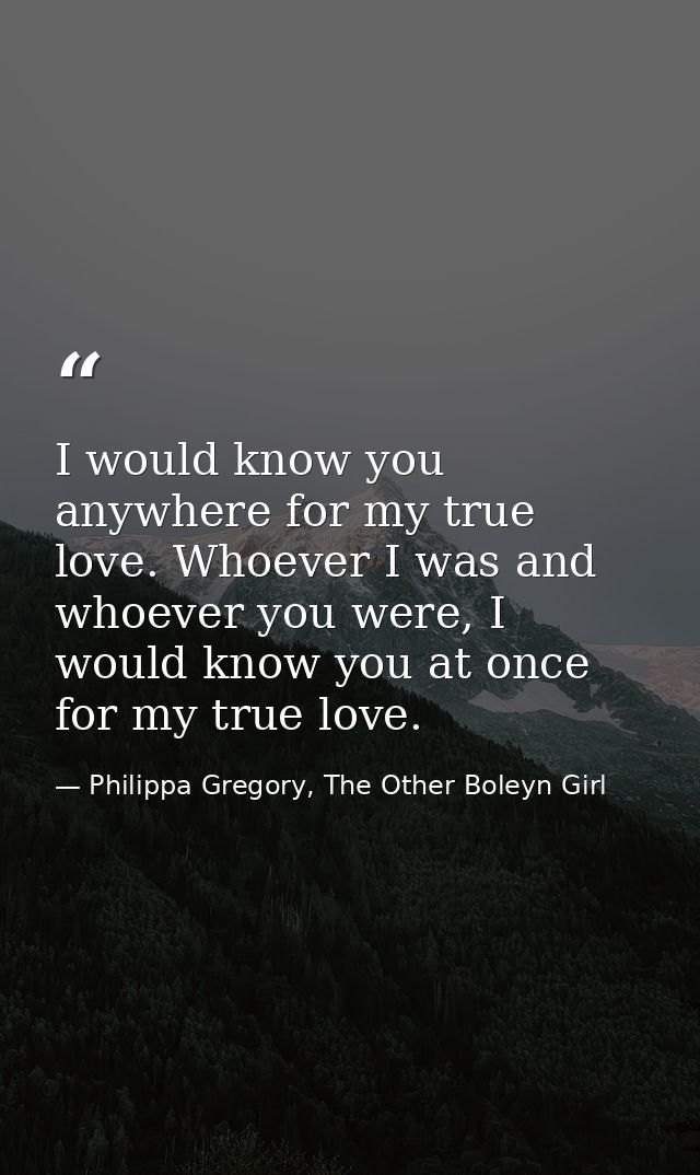 I would know you anywhere for my true love. Whoever I was and whoever you were, I would know you at once for my true lov — Philippa Gregory, The Other Boleyn Girl