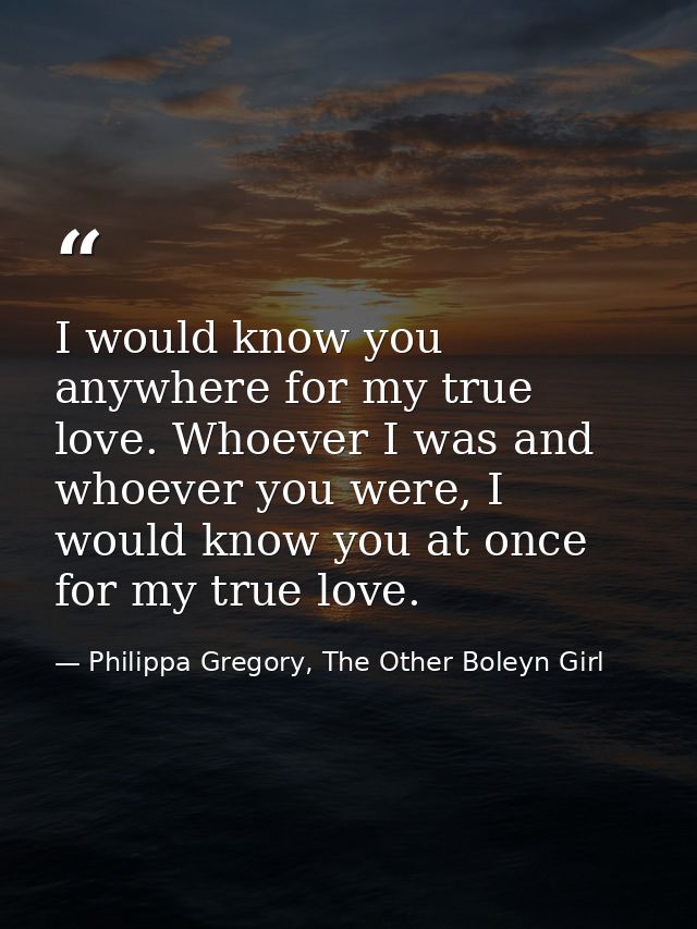 I would know you anywhere for my true love. Whoever I was and whoever you were, I would know you at once for my true lov — Philippa Gregory, The Other Boleyn Girl