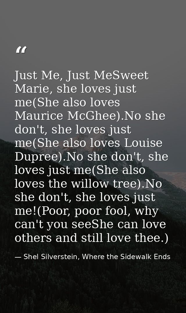Just Me, Just MeSweet Marie, she loves just me(She also loves Maurice McGhee).No she don't, she loves just me(She also l — Shel Silverstein, Where the Sidewalk Ends